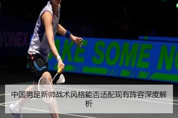 中国男足新帅战术风格能否适配现有阵容深度解析