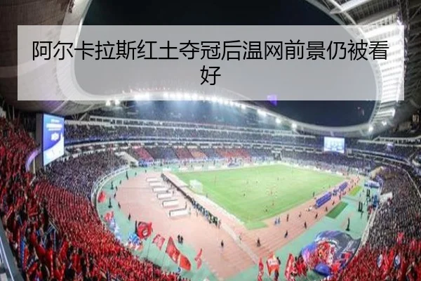 阿尔卡拉斯红土夺冠后温网前景仍被看好