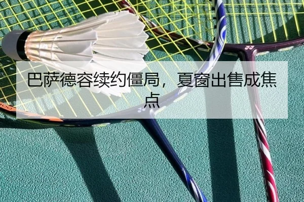 巴萨德容续约僵局，夏窗出售成焦点