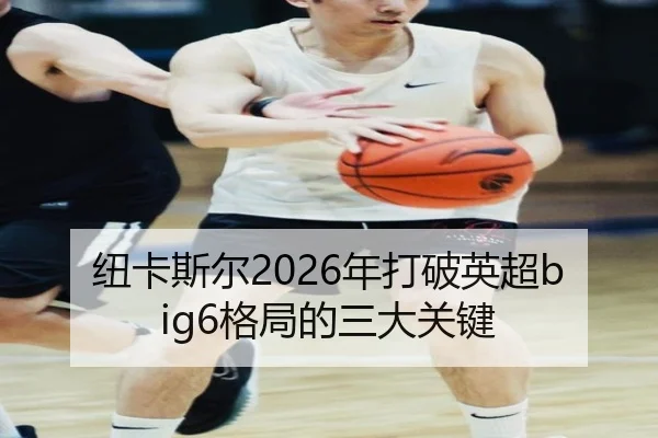纽卡斯尔2026年打破英超big6格局的三大关键