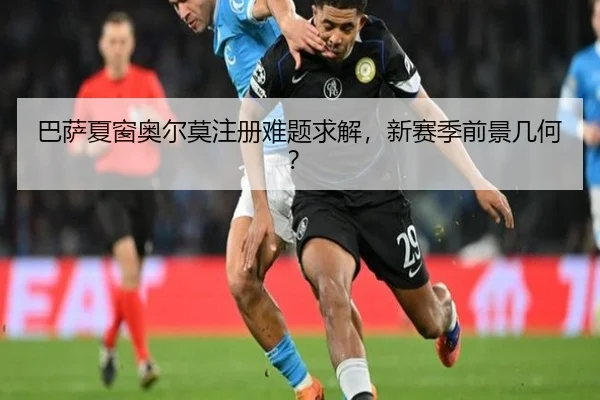 巴萨夏窗奥尔莫注册难题求解，新赛季前景几何？